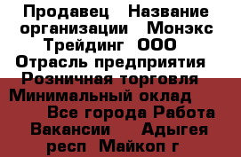 Продавец › Название организации ­ Монэкс Трейдинг, ООО › Отрасль предприятия ­ Розничная торговля › Минимальный оклад ­ 11 000 - Все города Работа » Вакансии   . Адыгея респ.,Майкоп г.